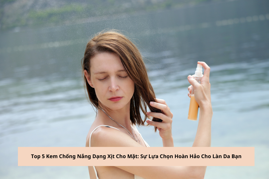 Top 5 Kem Chống Nắng Dạng Xịt Cho Mặt: Sự Lựa Chọn Hoàn Hảo Cho Làn Da Bạn